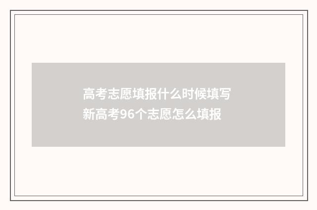 高考志愿填报什么时候填写 新高考96个志愿怎么填报
