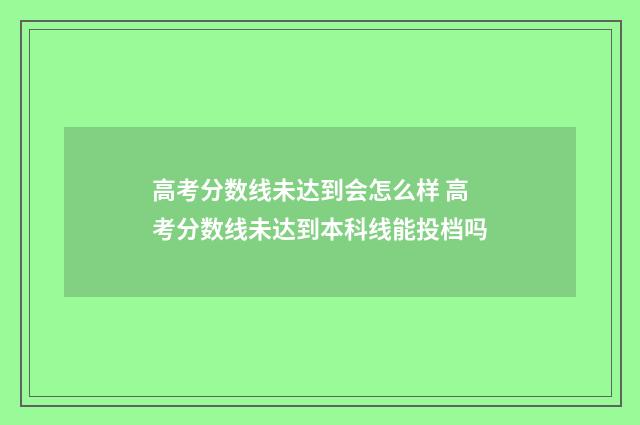 高考分数线未达到会怎么样 高考分数线未达到本科线能投档吗