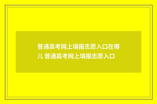 普通高考网上填报志愿入口在哪儿 普通高考网上填报志愿入口