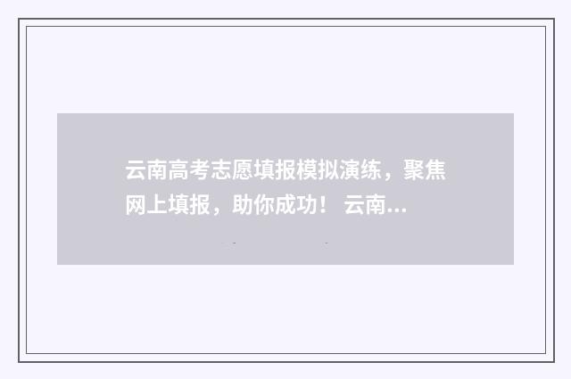 云南高考志愿填报模拟演练,聚焦网上填报,助你成功! 云南高考志愿填报系统登录入口http