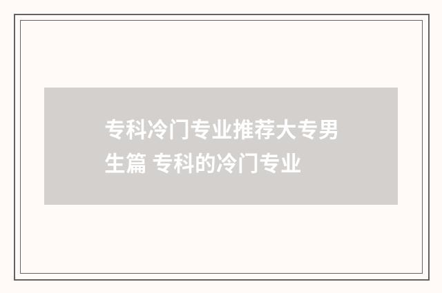 专科冷门专业推荐大专男生篇 专科的冷门专业