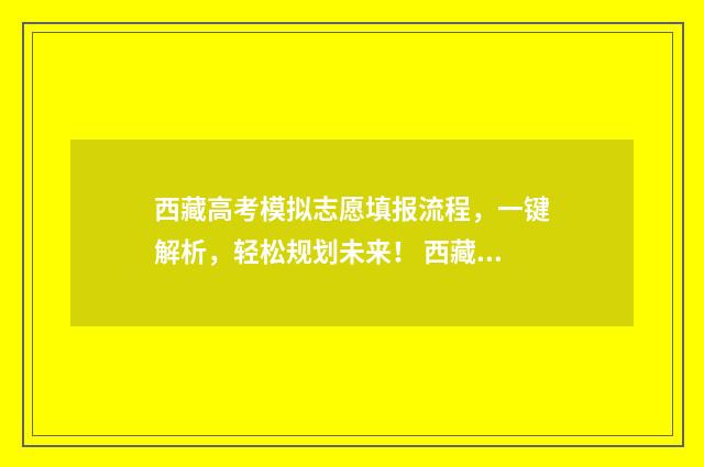 西藏高考模拟志愿填报流程，一键解析，轻松规划未来！ 西藏高考模拟志愿填报流程