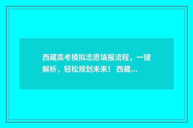 西藏高考模拟志愿填报流程，一键解析，轻松规划未来！ 西藏高考模拟志愿填报流程