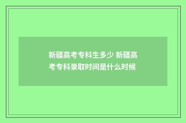 新疆高考专科生多少 新疆高考专科录取时间是什么时候