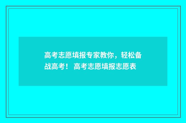 高考志愿填报专家教你,轻松备战高考! 高考志愿填报志愿表