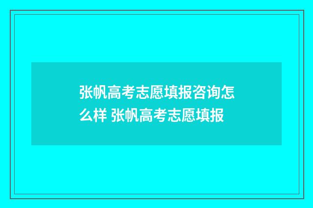 张帆高考志愿填报咨询怎么样 张帆高考志愿填报