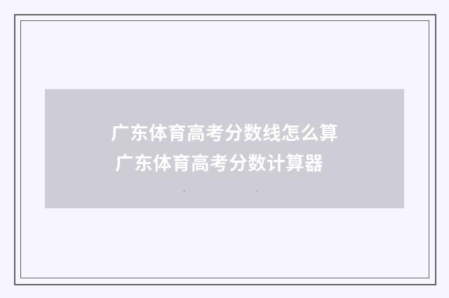 广东体育高考分数线怎么算 广东体育高考分数计算器