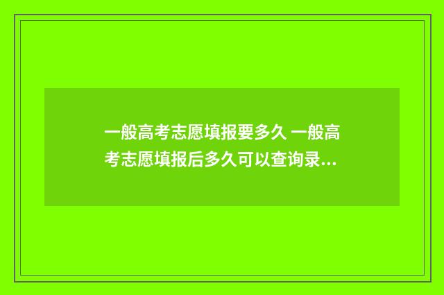 一般高考志愿填报要多久 一般高考志愿填报后多久可以查询录取情况