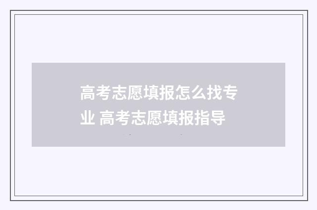 高考志愿填报怎么找专业 高考志愿填报指导
