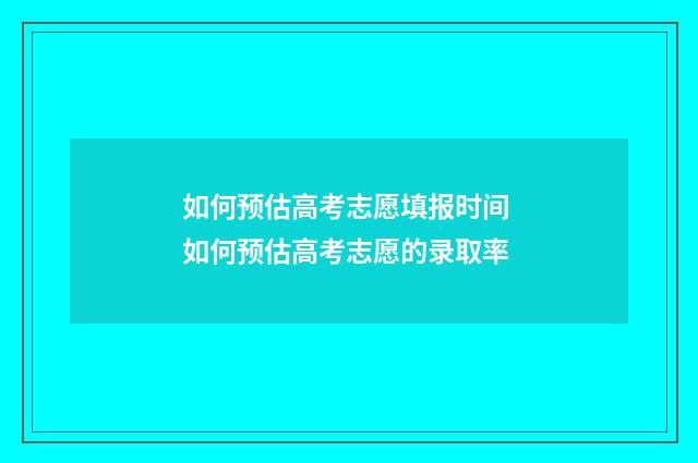 如何预估高考志愿填报时间 如何预估高考志愿的录取率