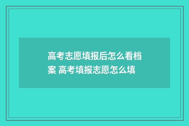 高考志愿填报后怎么看档案 高考填报志愿怎么填