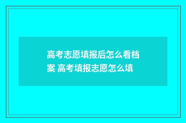 高考志愿填报后怎么看档案 高考填报志愿怎么填