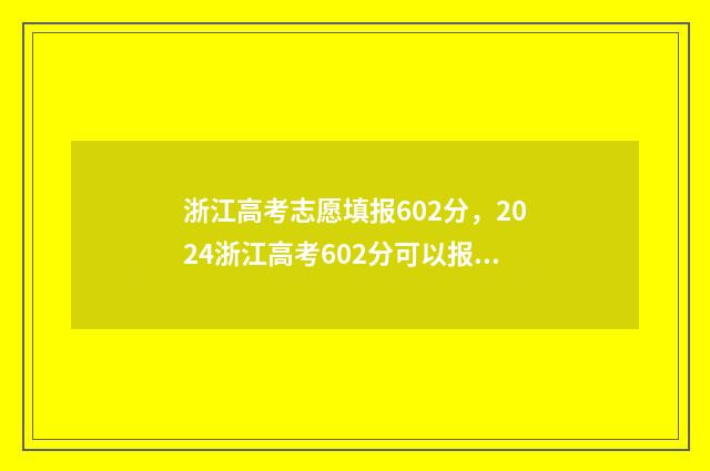 浙江高考志愿填报602分，2024浙江高考602分可以报什么大学 浙江高考志愿填报可以填几个学校