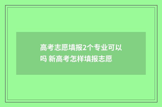 高考志愿填报2个专业可以吗 新高考怎样填报志愿