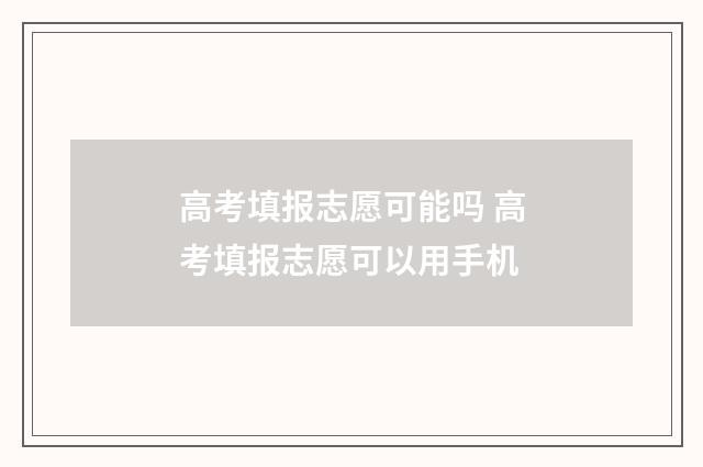 高考填报志愿可能吗 高考填报志愿可以用手机
