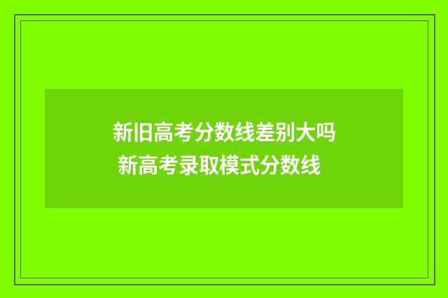 新旧高考分数线差别大吗 新高考录取模式分数线