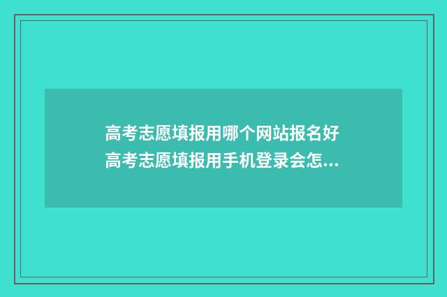 高考志愿填报用哪个网站报名好 高考志愿填报用手机登录会怎样