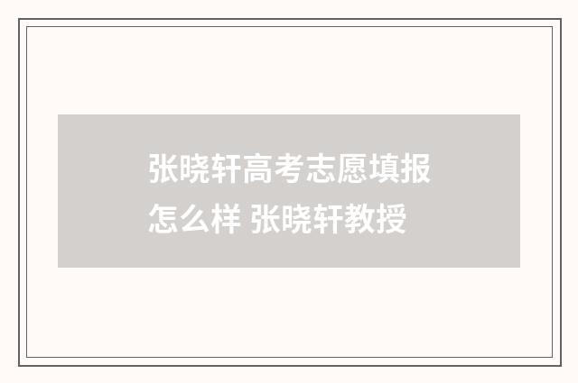 张晓轩高考志愿填报怎么样 张晓轩教授