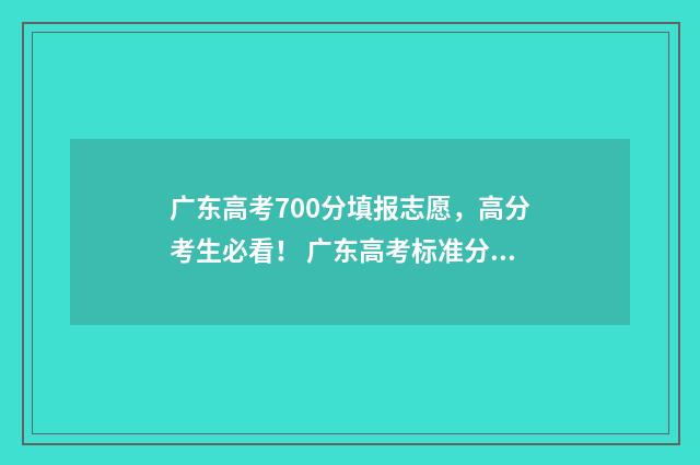 广东高考700分填报志愿，高分考生必看！ 广东高考标准分700分全省多少名