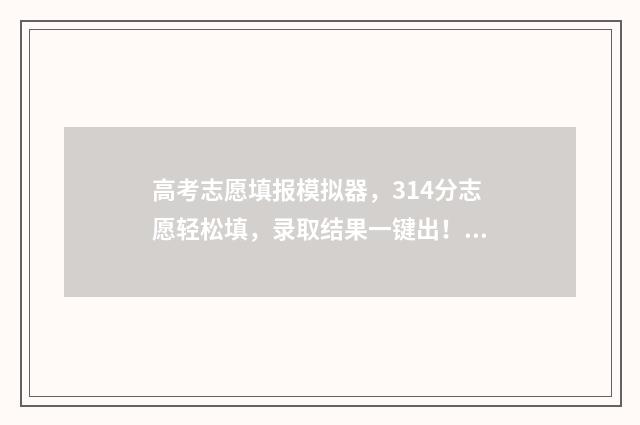 高考志愿填报模拟器,314分志愿轻松填,录取结果一键出! 高考志愿填报模拟表