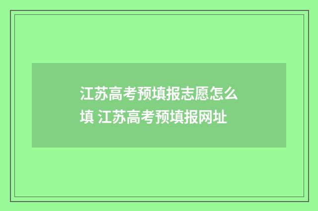 江苏高考预填报志愿怎么填 江苏高考预填报网址