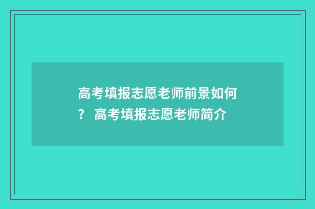 高考填报志愿老师前景如何？ 高考填报志愿老师简介
