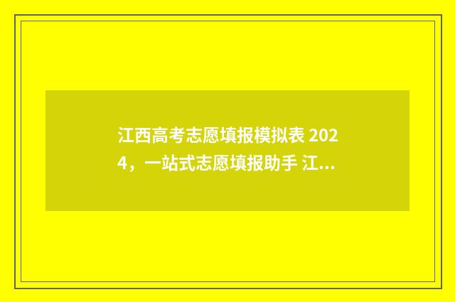 江西高考志愿填报模拟表 2024，一站式志愿填报助手 江西高考志愿填报指南