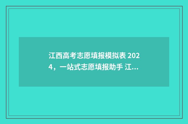 江西高考志愿填报模拟表 2024，一站式志愿填报助手 江西高考志愿填报指南