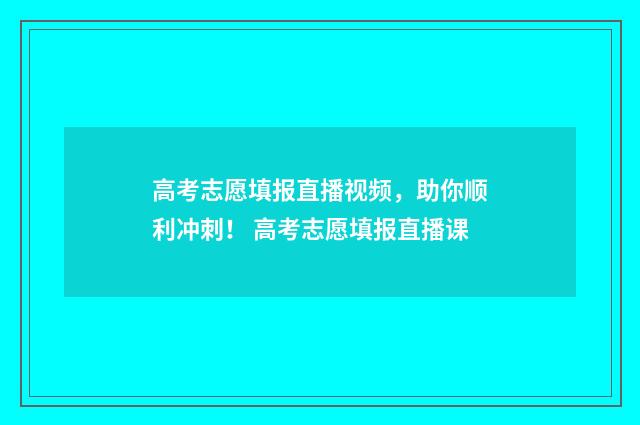 高考志愿填报直播视频，助你顺利冲刺！ 高考志愿填报直播课