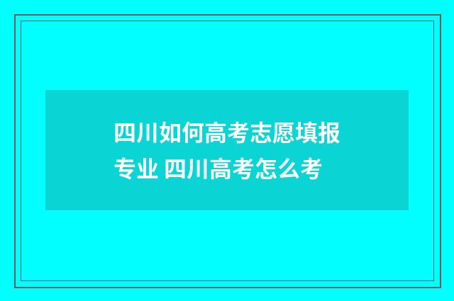 四川如何高考志愿填报专业 四川高考怎么考