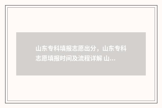山东专科填报志愿出分，山东专科志愿填报时间及流程详解 山东专科填报志愿时间是那天