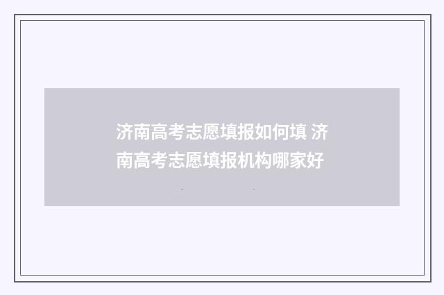济南高考志愿填报如何填 济南高考志愿填报机构哪家好
