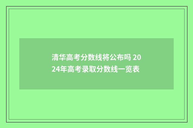 清华高考分数线将公布吗 2024年高考录取分数线一览表