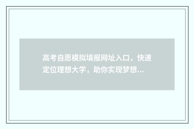 高考自愿模拟填报网址入口，快速定位理想大学，助你实现梦想！ 高考志愿模拟填报怎么填