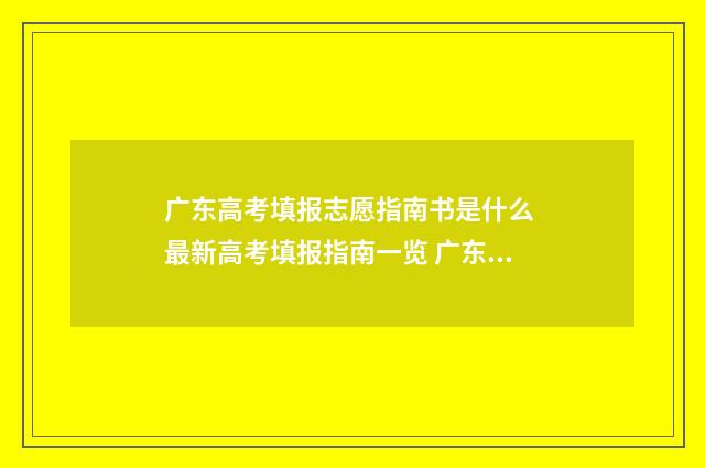 广东高考填报志愿指南书是什么 最新高考填报指南一览 广东高考填报志愿规则