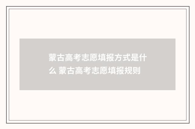 蒙古高考志愿填报方式是什么 蒙古高考志愿填报规则