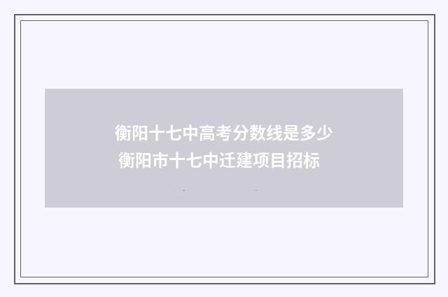 衡阳十七中高考分数线是多少 衡阳市十七中迁建项目招标