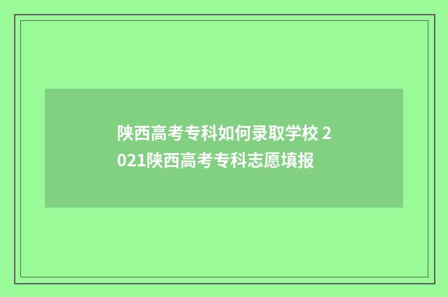 陕西高考专科如何录取学校 2021陕西高考专科志愿填报
