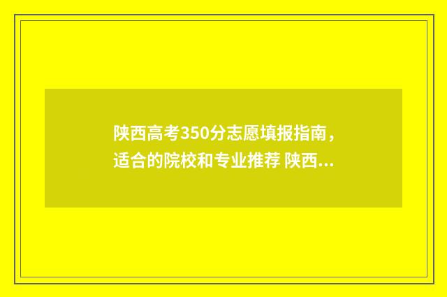 陕西高考350分志愿填报指南，适合的院校和专业推荐 陕西高考300名