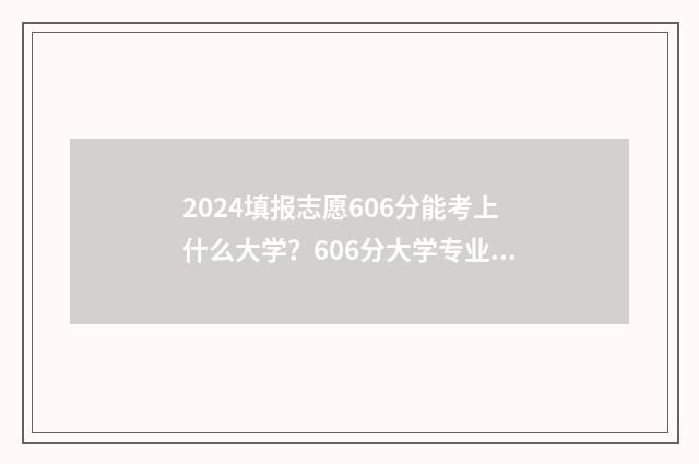 2024填报志愿606分能考上什么大学?606分大学专业推荐 2024填报志愿规则