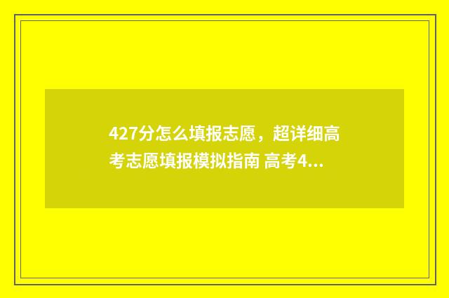 427分怎么填报志愿，超详细高考志愿填报模拟指南 高考475怎么填志愿