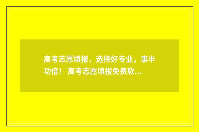 高考志愿填报,选择好专业,事半功倍! 高考志愿填报免费软件