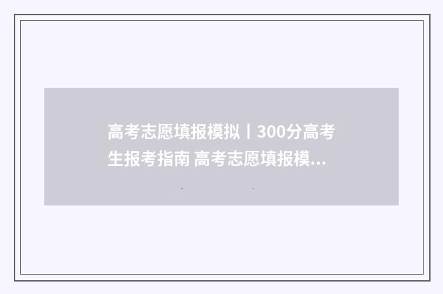 高考志愿填报模拟丨300分高考生报考指南 高考志愿填报模拟免费