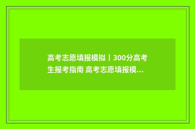 高考志愿填报模拟丨300分高考生报考指南 高考志愿填报模拟免费