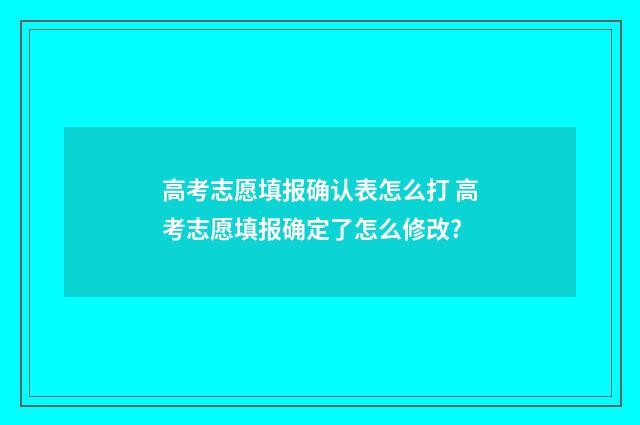 高考志愿填报确认表怎么打 高考志愿填报确定了怎么修改?