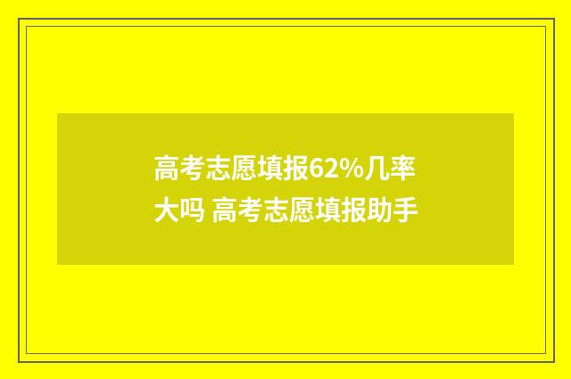 高考志愿填报62%几率大吗 高考志愿填报助手