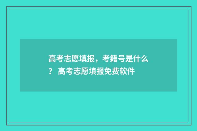 高考志愿填报，考籍号是什么？ 高考志愿填报免费软件