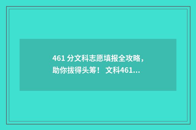 461 分文科志愿填报全攻略，助你拔得头筹！ 文科461几本