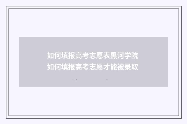 如何填报高考志愿表黑河学院 如何填报高考志愿才能被录取