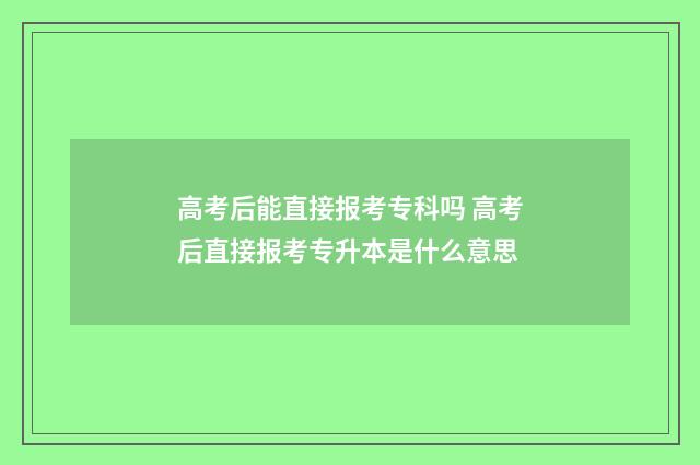 高考后能直接报考专科吗 高考后直接报考专升本是什么意思